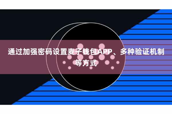 通过加强密码设置麦子钱包APP、多种验证机制等方式