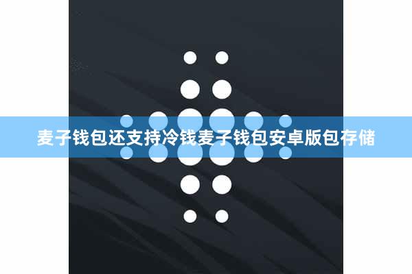 麦子钱包还支持冷钱麦子钱包安卓版包存储