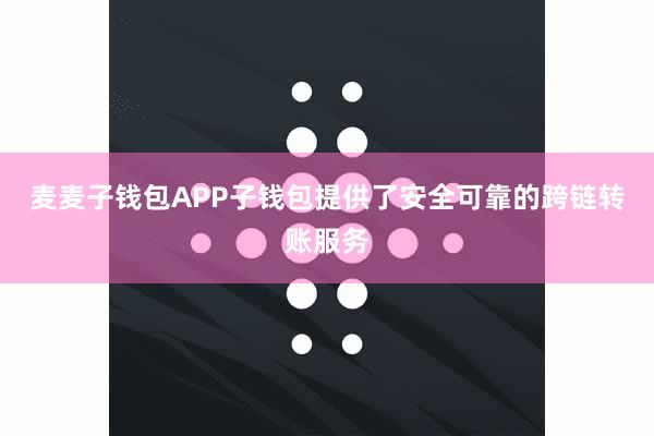 麦麦子钱包APP子钱包提供了安全可靠的跨链转账服务