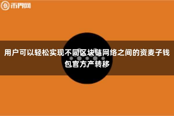 用户可以轻松实现不同区块链网络之间的资麦子钱包官方产转移