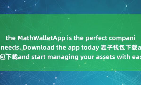 the MathWalletApp is the perfect companion for all your crypto needs. Download the app today 麦子钱包下载and start managing your assets with ease and convenience.